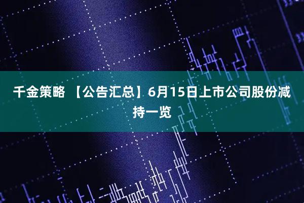千金策略 【公告汇总】6月15日上市公司股份减持一览
