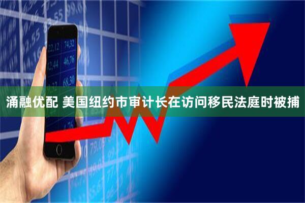 涌融优配 美国纽约市审计长在访问移民法庭时被捕