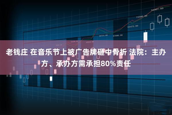 老钱庄 在音乐节上被广告牌砸中骨折 法院：主办方、承办方需承担80%责任