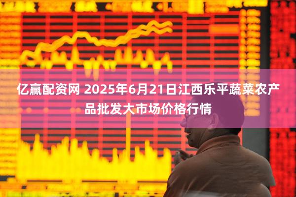 亿赢配资网 2025年6月21日江西乐平蔬菜农产品批发大市场价格行情