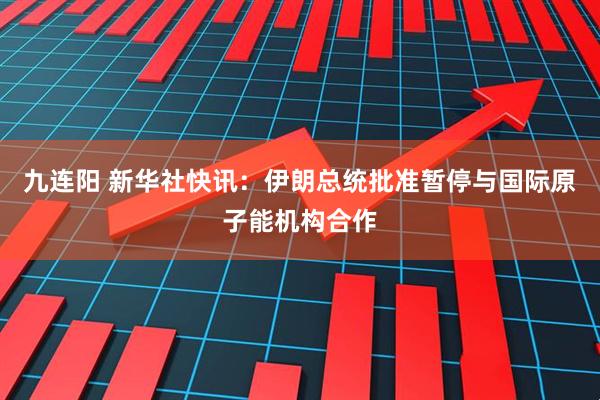九连阳 新华社快讯：伊朗总统批准暂停与国际原子能机构合作