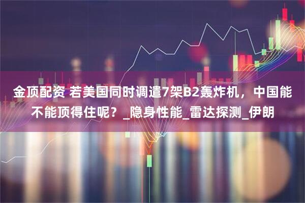 金顶配资 若美国同时调遣7架B2轰炸机，中国能不能顶得住呢？_隐身性能_雷达探测_伊朗