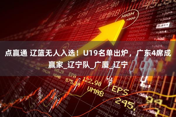 点赢通 辽篮无人入选！U19名单出炉，广东4席成赢家_辽宁队_广厦_辽宁