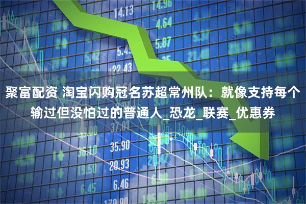 聚富配资 淘宝闪购冠名苏超常州队：就像支持每个输过但没怕过的普通人_恐龙_联赛_优惠券