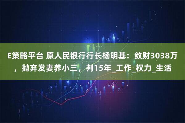 E策略平台 原人民银行行长杨明基：敛财3038万，抛弃发妻养小三，判15年_工作_权力_生活