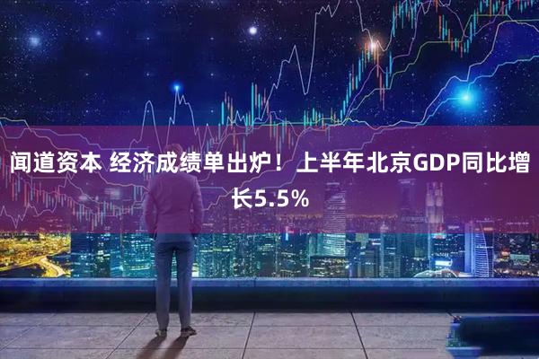 闻道资本 经济成绩单出炉！上半年北京GDP同比增长5.5%