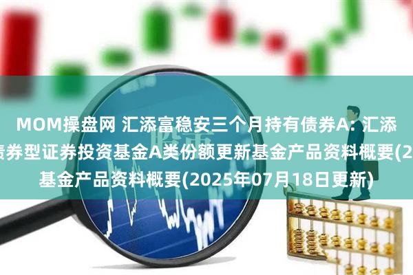 MOM操盘网 汇添富稳安三个月持有债券A: 汇添富稳安三个月持有期债券型证券投资基金A类份额更新基金产品资料概要(2025年07月18日更新)