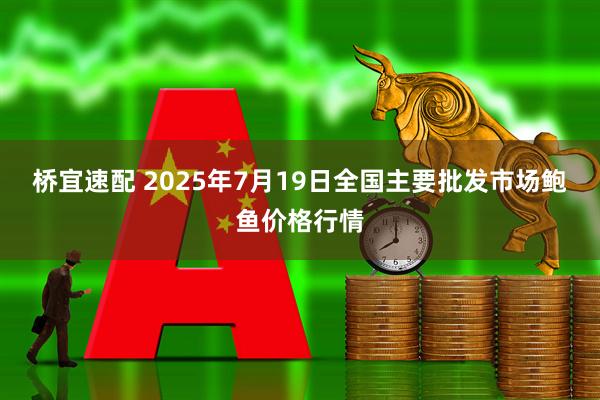 桥宜速配 2025年7月19日全国主要批发市场鲍鱼价格行情