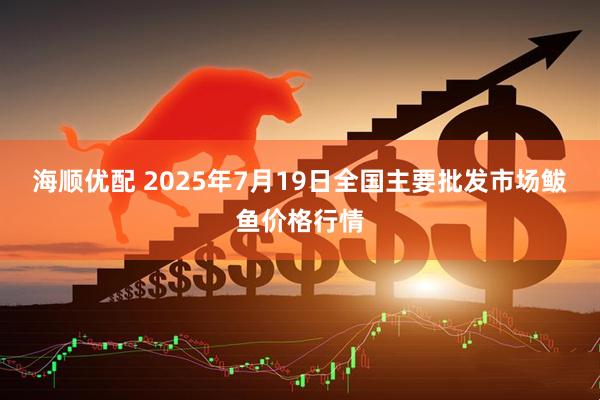 海顺优配 2025年7月19日全国主要批发市场鲅鱼价格行情