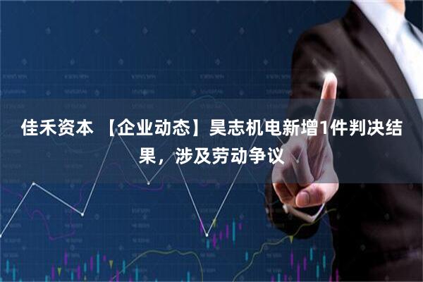 佳禾资本 【企业动态】昊志机电新增1件判决结果，涉及劳动争议
