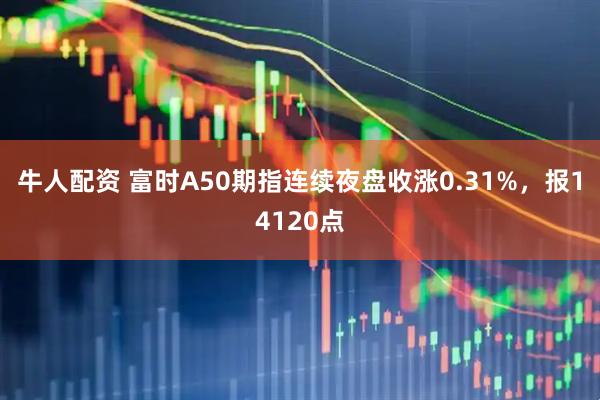 牛人配资 富时A50期指连续夜盘收涨0.31%，报14120点