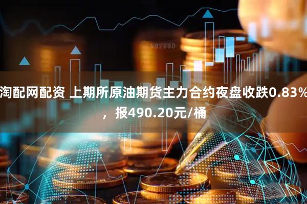 淘配网配资 上期所原油期货主力合约夜盘收跌0.83%，报490.20元/桶