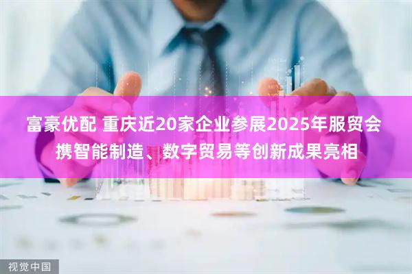 富豪优配 重庆近20家企业参展2025年服贸会 携智能制造、数字贸易等创新成果亮相