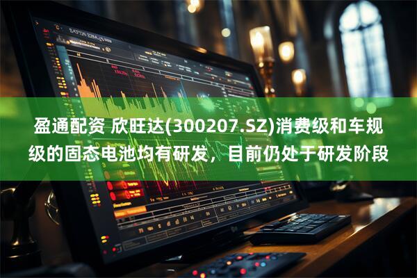 盈通配资 欣旺达(300207.SZ)消费级和车规级的固态电池均有研发，目前仍处于研发阶段