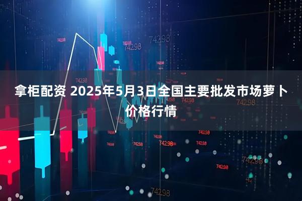 拿柜配资 2025年5月3日全国主要批发市场萝卜价格行情