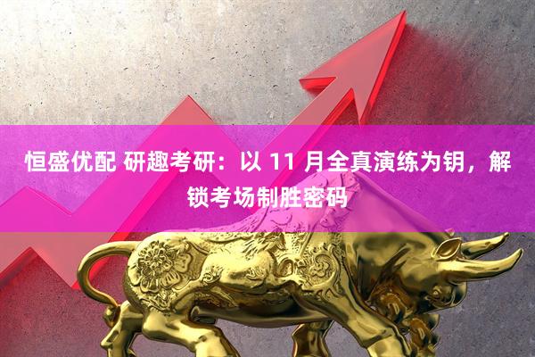 恒盛优配 研趣考研：以 11 月全真演练为钥，解锁考场制胜密码