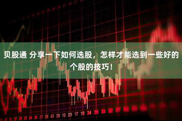 贝股通 分享一下如何选股，怎样才能选到一些好的个股的技巧！
