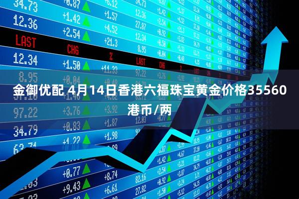 金御优配 4月14日香港六福珠宝黄金价格35560港币/两