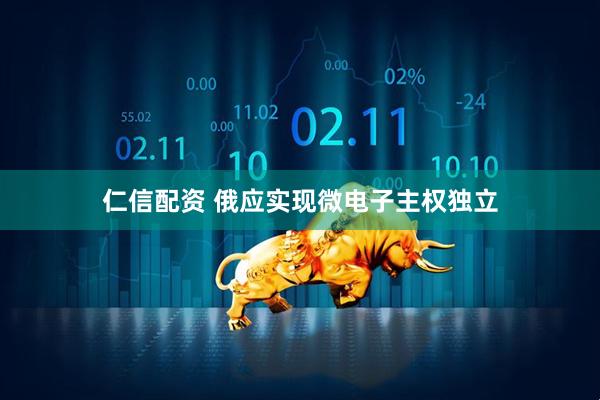 仁信配资 俄应实现微电子主权独立