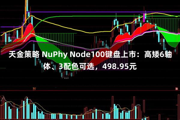 天金策略 NuPhy Node100键盘上市：高矮6轴体、3配色可选，498.95元