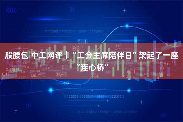 股腰包 中工网评｜“工会主席陪伴日”架起了一座“连心桥”