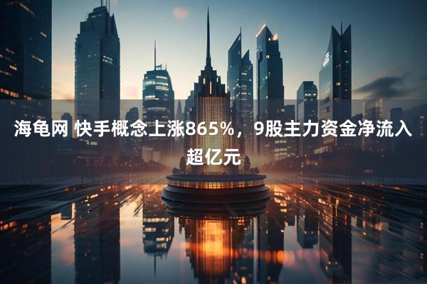 海龟网 快手概念上涨865%，9股主力资金净流入超亿元