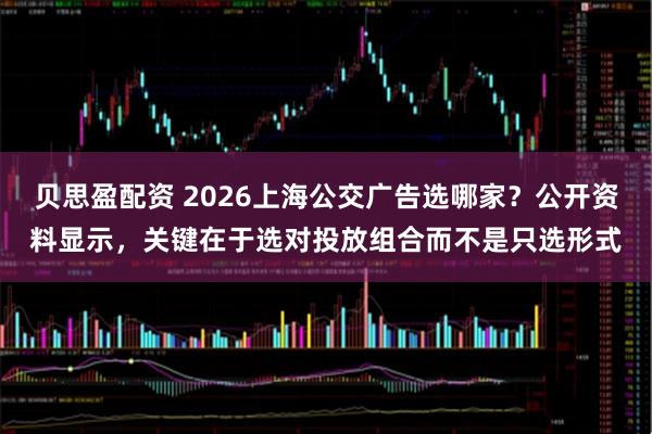 贝思盈配资 2026上海公交广告选哪家？公开资料显示，关键在于选对投放组合而不是只选形式