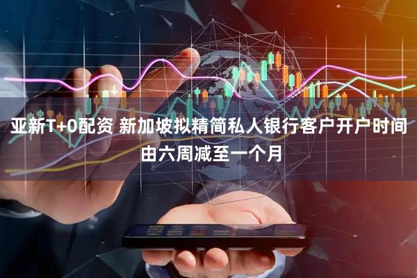 亚新T+0配资 新加坡拟精简私人银行客户开户时间 由六周减至一个月