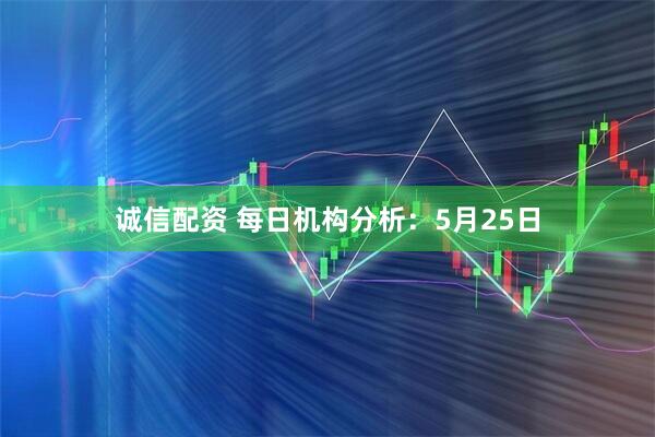 诚信配资 每日机构分析：5月25日
